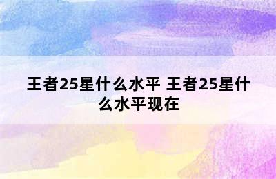 王者25星什么水平 王者25星什么水平现在